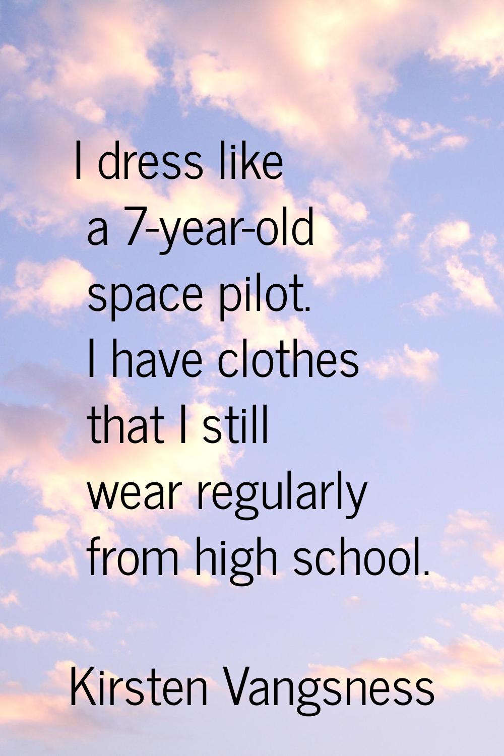 I dress like a 7-year-old space pilot. I have clothes that I still wear regularly from high school.