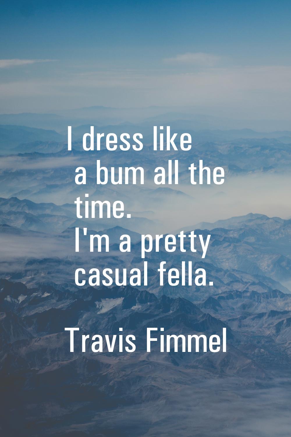 I dress like a bum all the time. I'm a pretty casual fella.