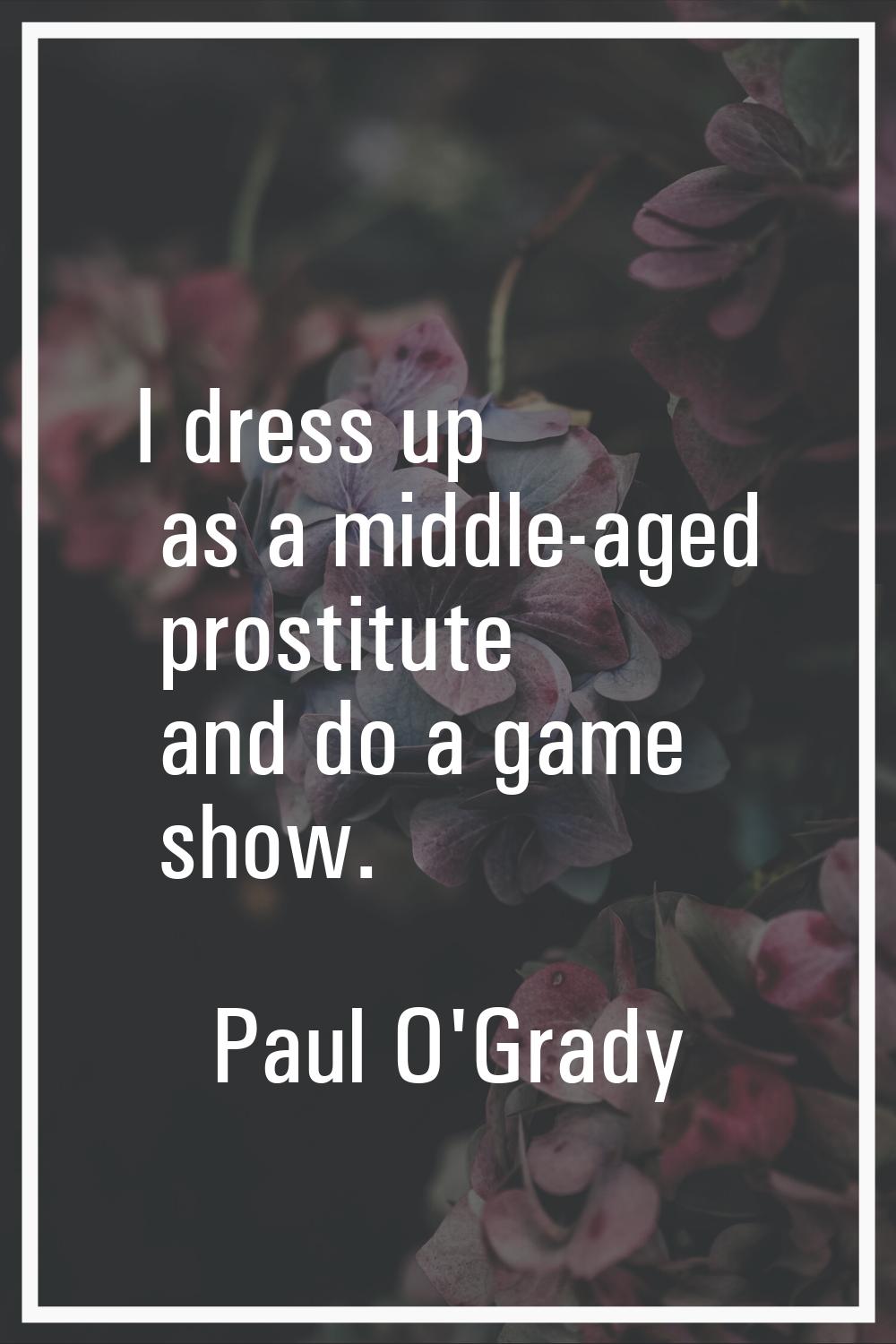 I dress up as a middle-aged prostitute and do a game show.