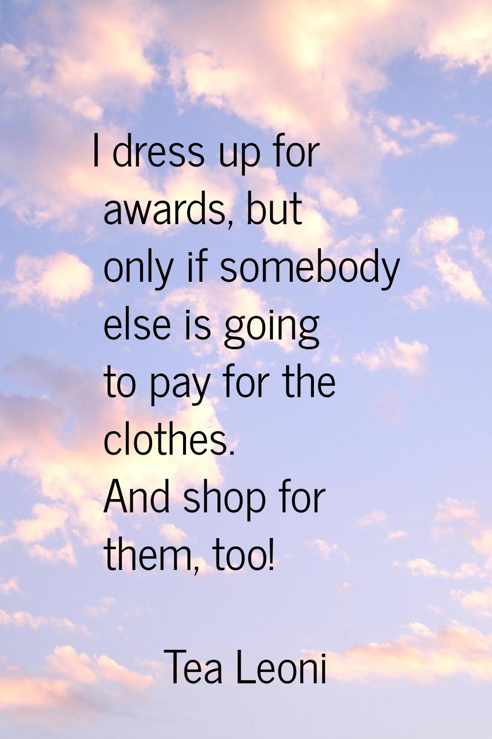 I dress up for awards, but only if somebody else is going to pay for the clothes. And shop for them