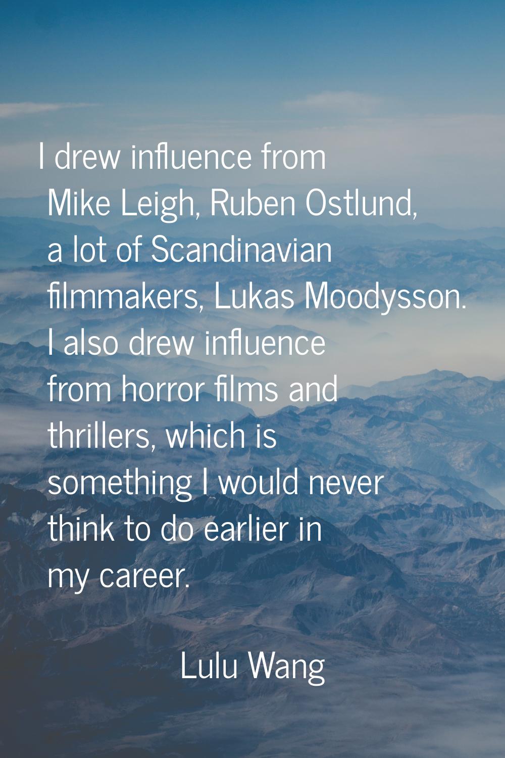 I drew influence from Mike Leigh, Ruben Ostlund, a lot of Scandinavian filmmakers, Lukas Moodysson.