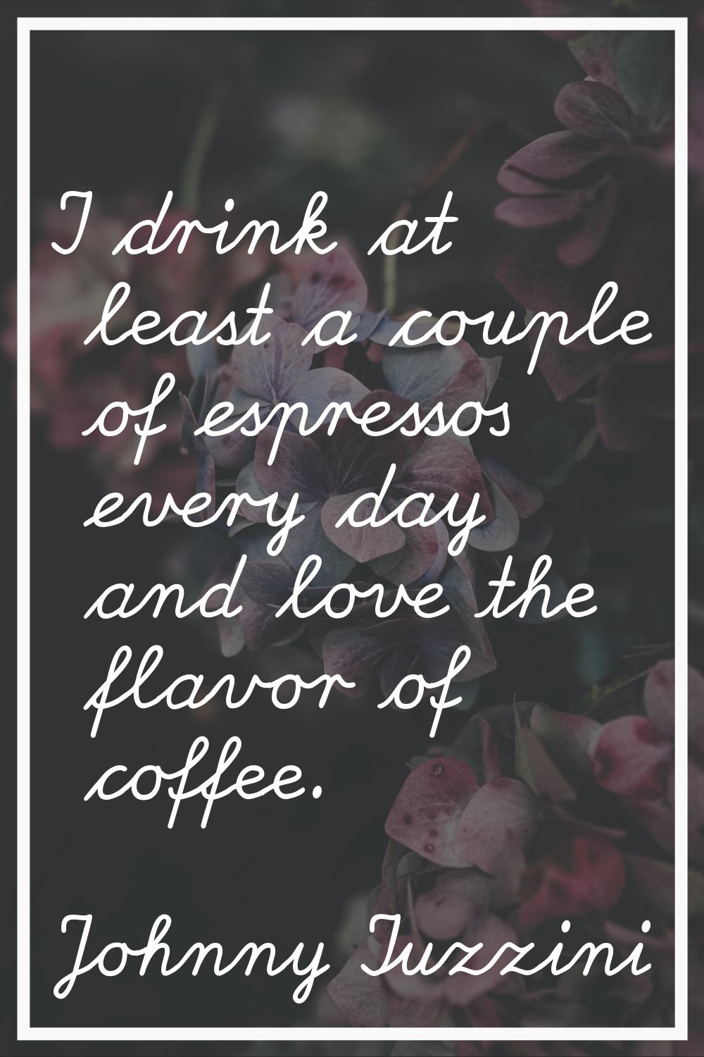 I drink at least a couple of espressos every day and love the flavor of coffee.