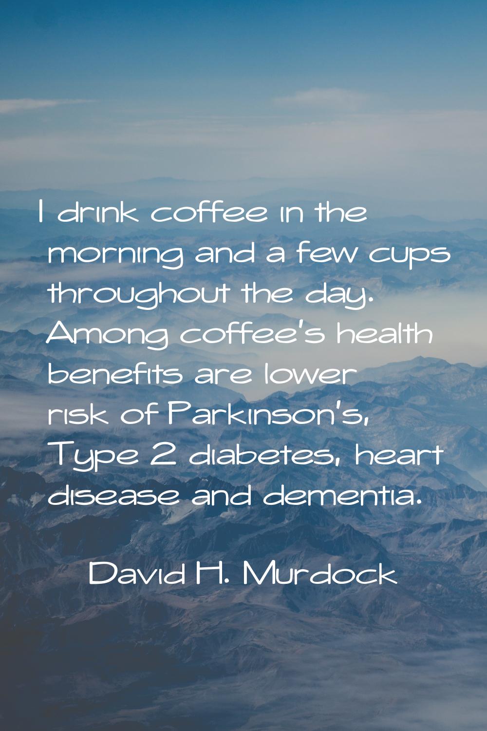 I drink coffee in the morning and a few cups throughout the day. Among coffee's health benefits are