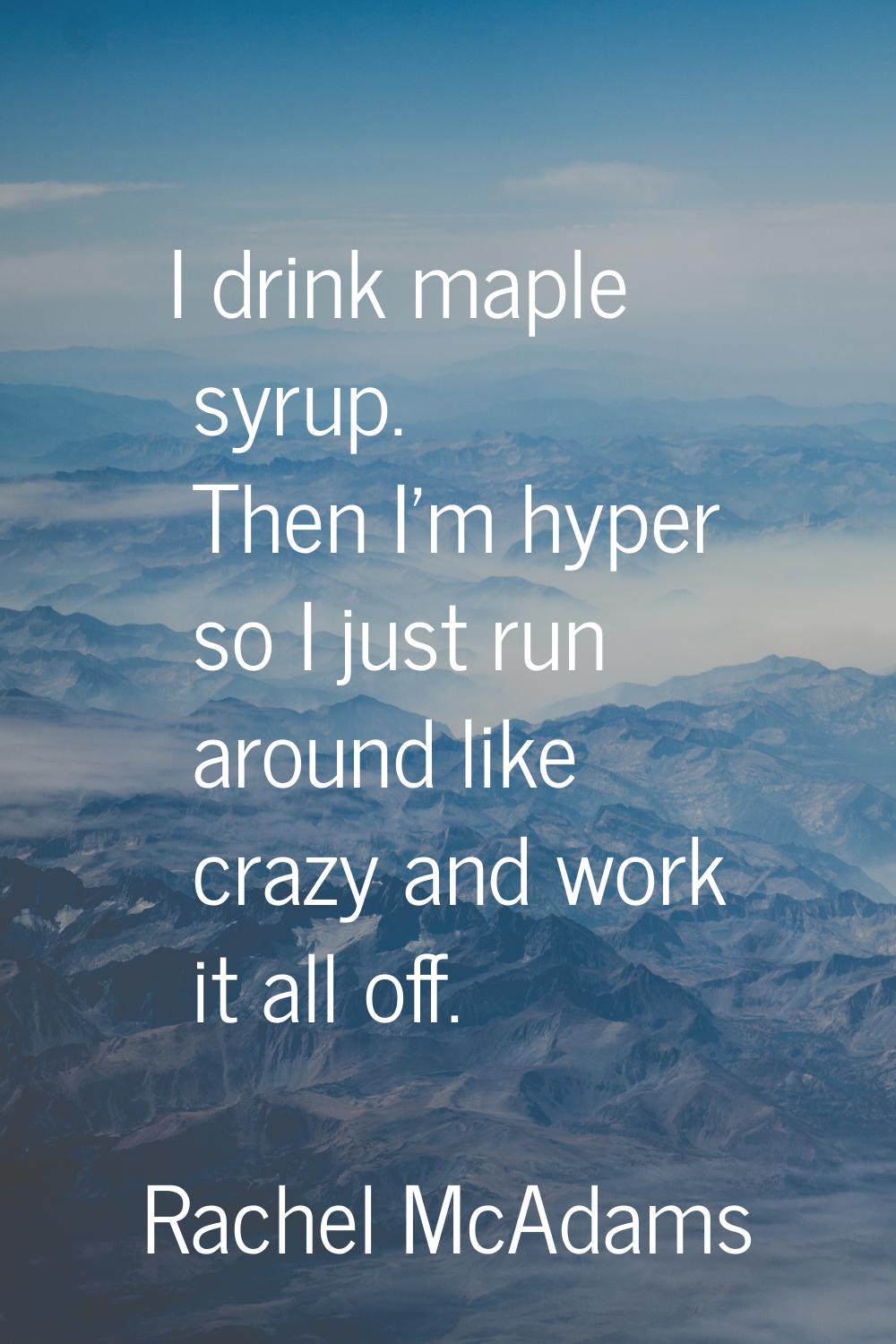 I drink maple syrup. Then I'm hyper so I just run around like crazy and work it all off.