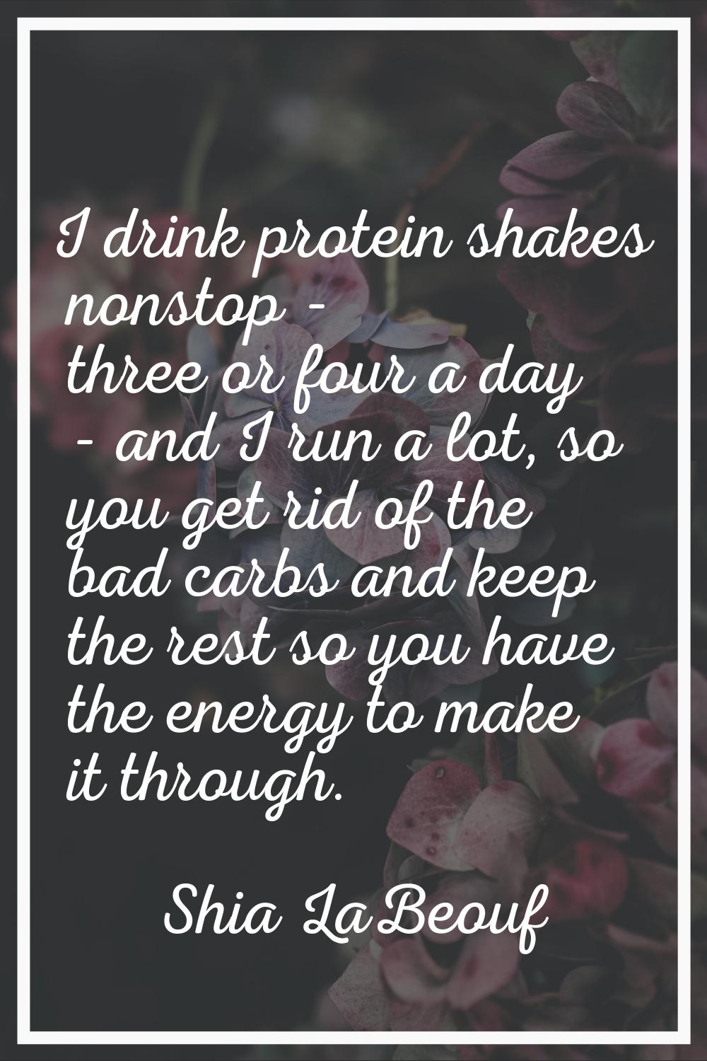 I drink protein shakes nonstop - three or four a day - and I run a lot, so you get rid of the bad c