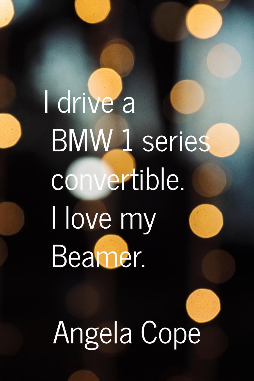 I drive a BMW 1 series convertible. I love my Beamer.