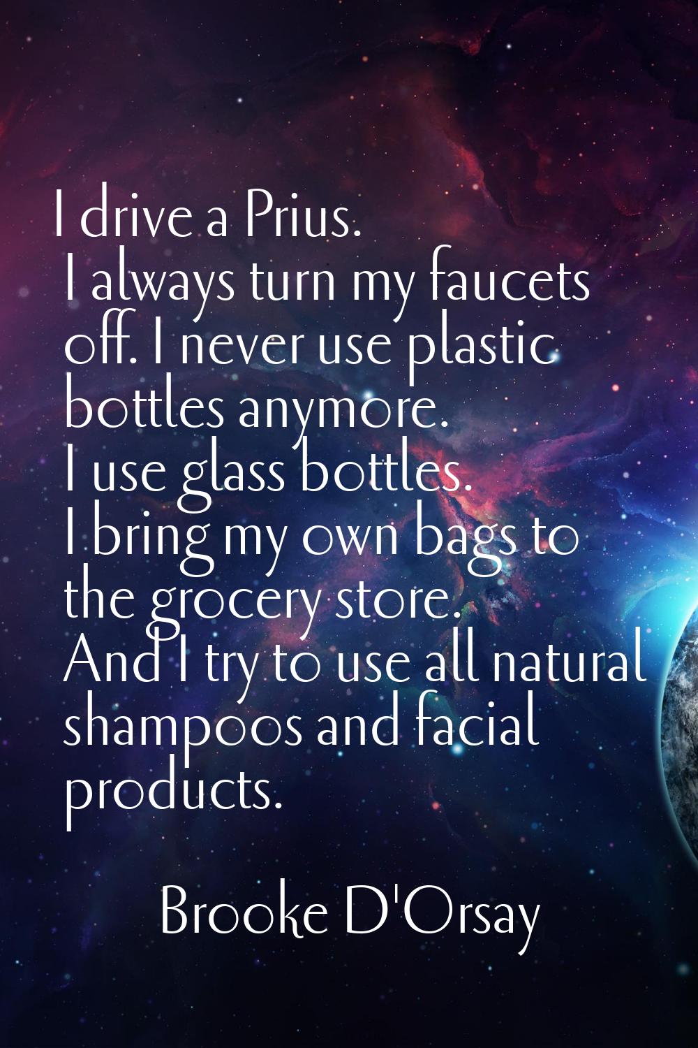 I drive a Prius. I always turn my faucets off. I never use plastic bottles anymore. I use glass bot