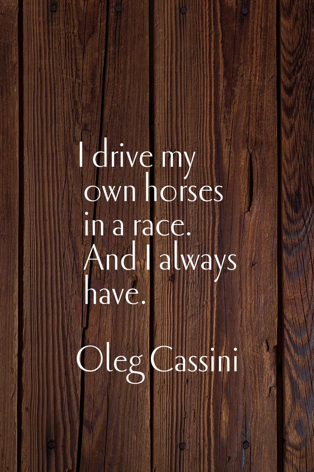 I drive my own horses in a race. And I always have.