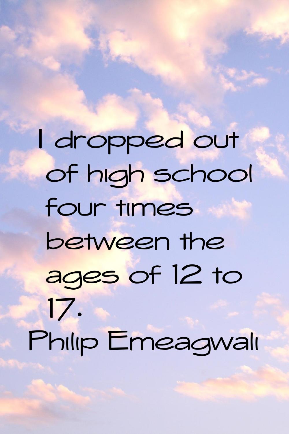 I dropped out of high school four times between the ages of 12 to 17.