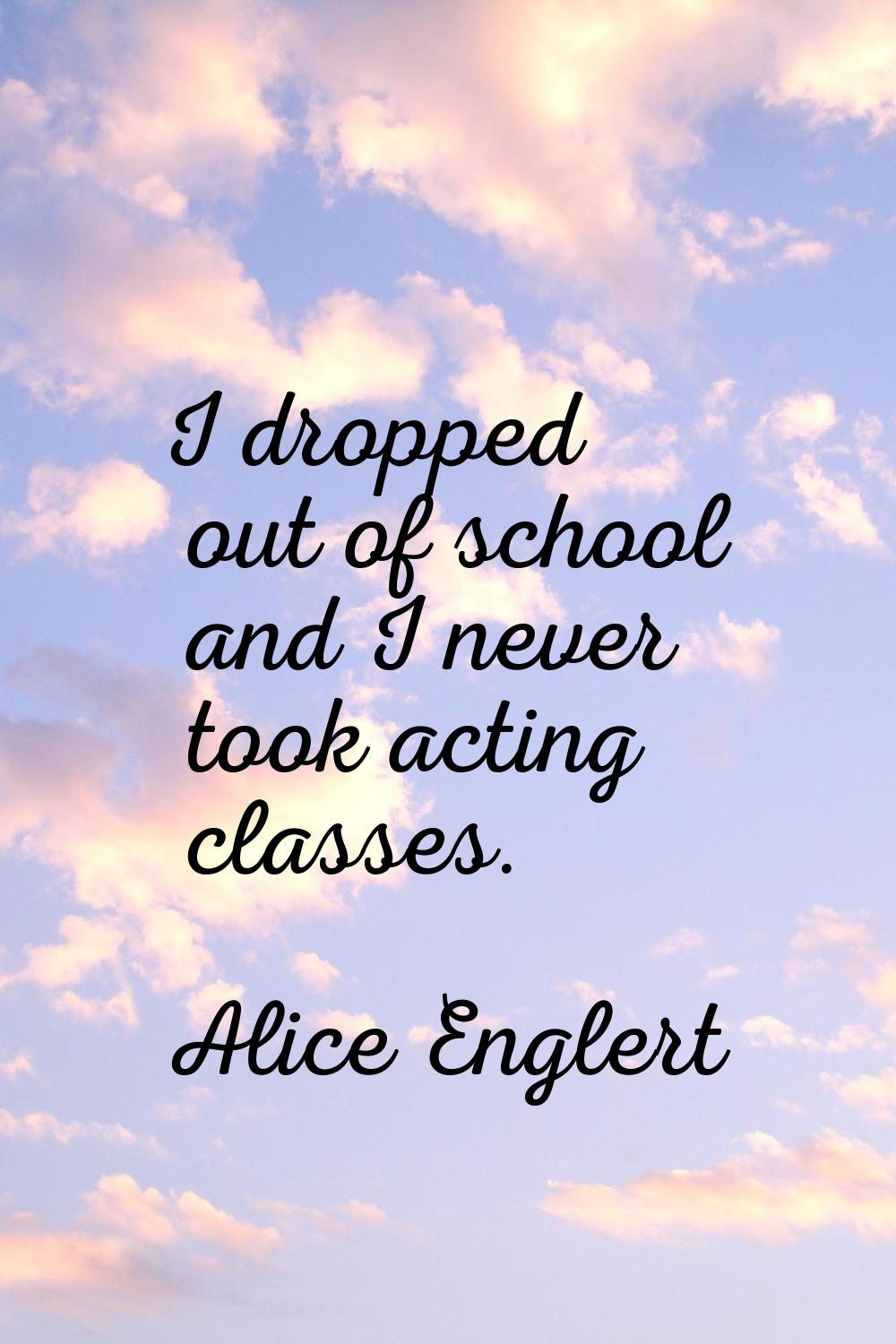 I dropped out of school and I never took acting classes.