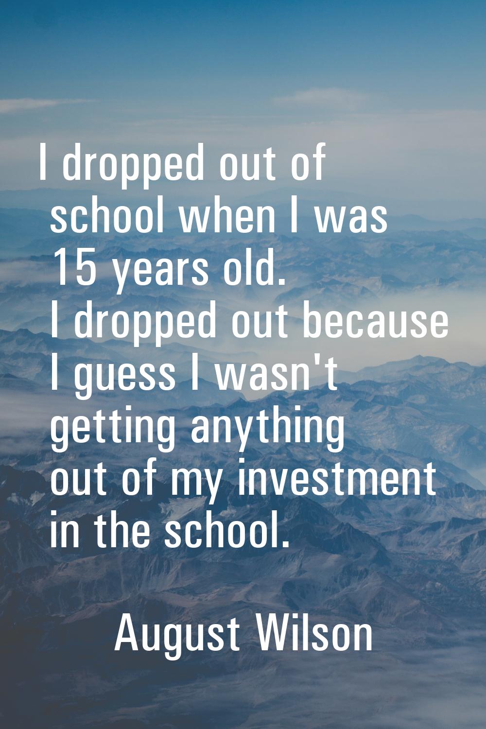I dropped out of school when I was 15 years old. I dropped out because I guess I wasn't getting any