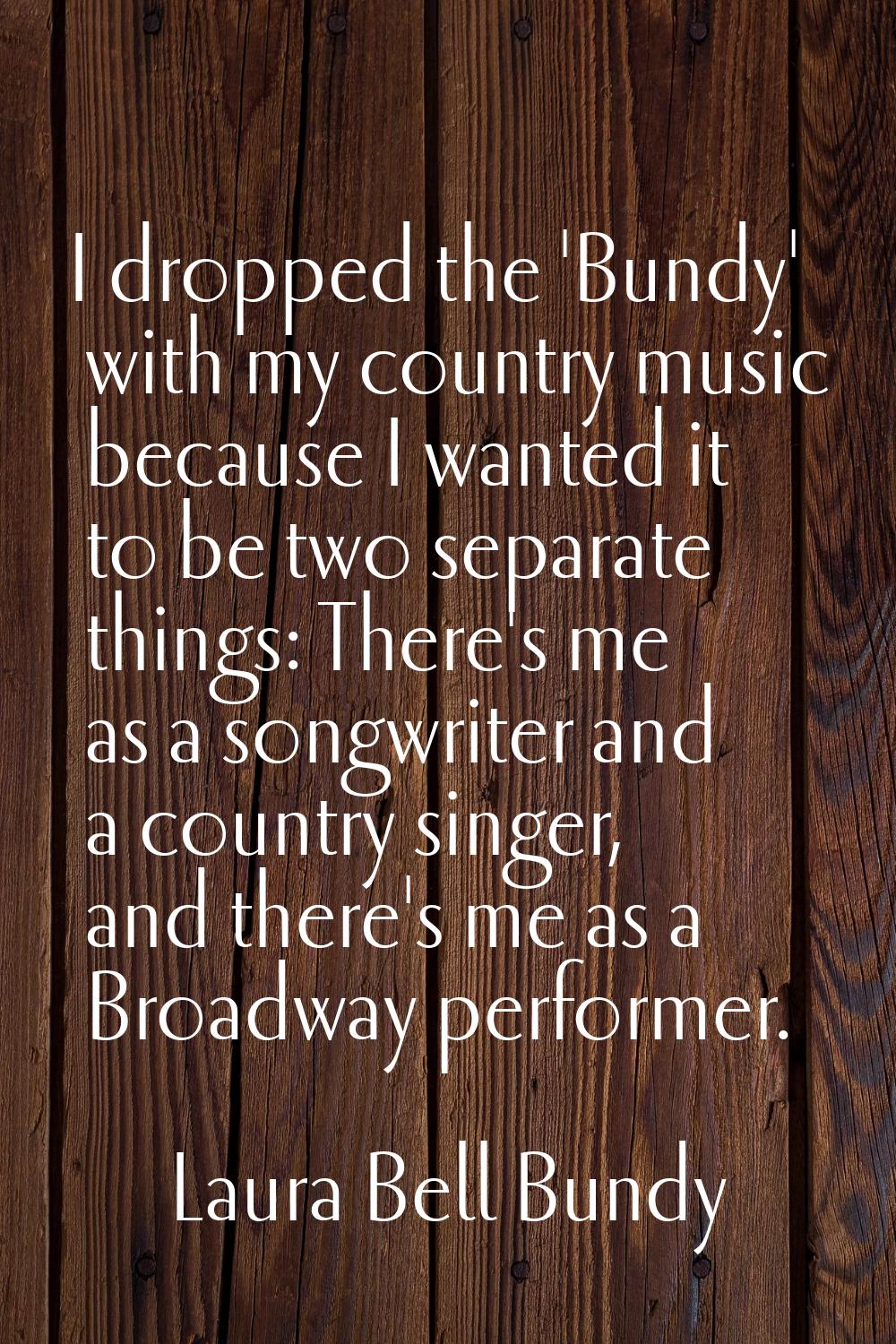 I dropped the 'Bundy' with my country music because I wanted it to be two separate things: There's 