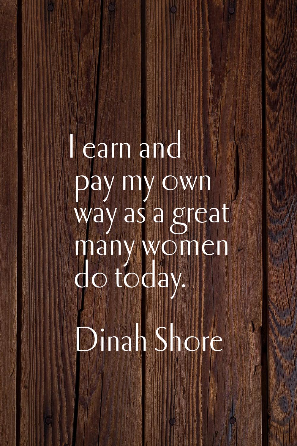 I earn and pay my own way as a great many women do today.