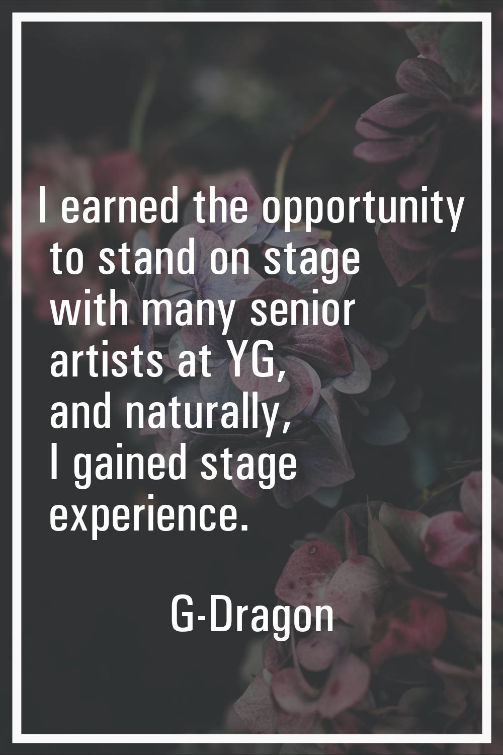I earned the opportunity to stand on stage with many senior artists at YG, and naturally, I gained 