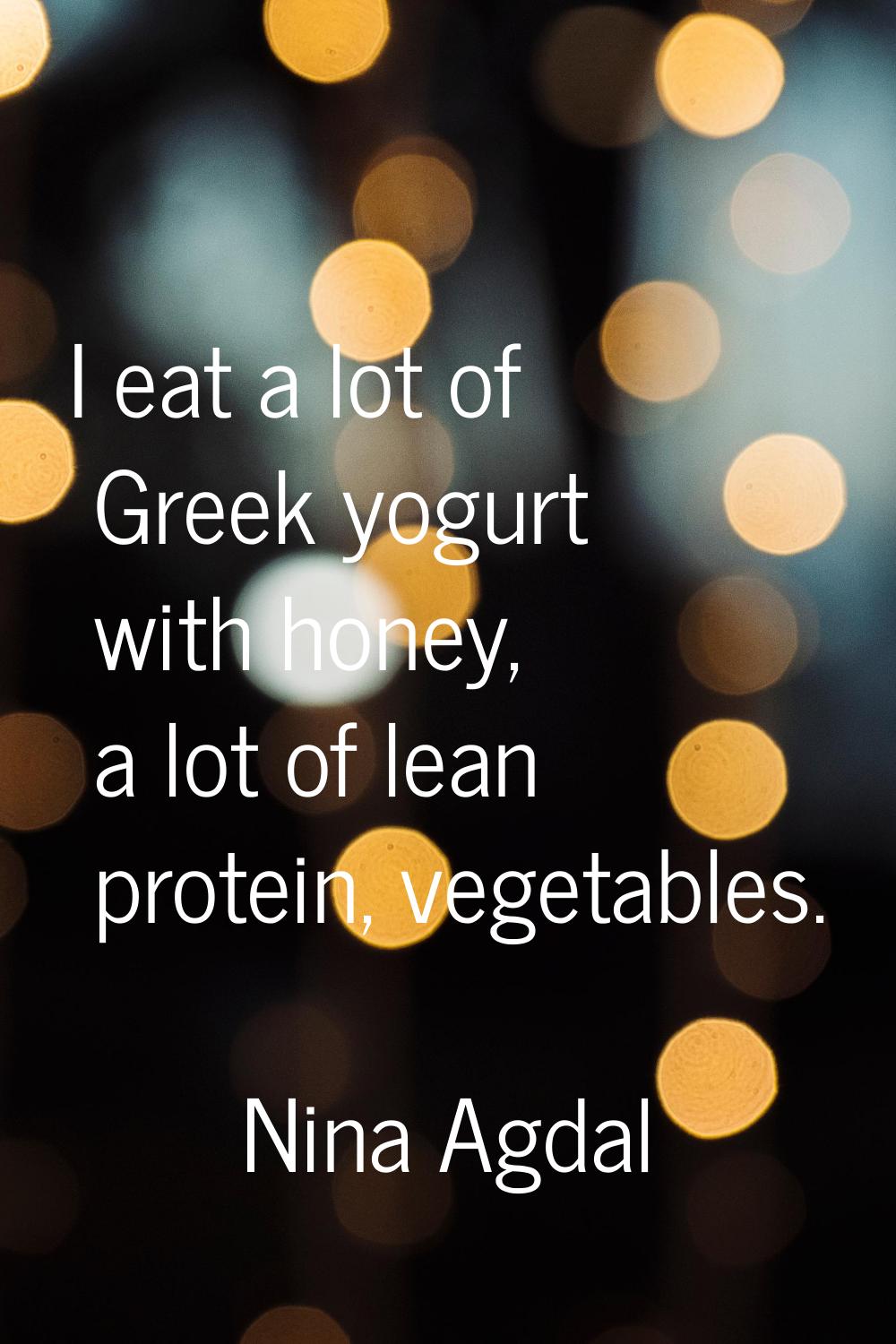I eat a lot of Greek yogurt with honey, a lot of lean protein, vegetables.