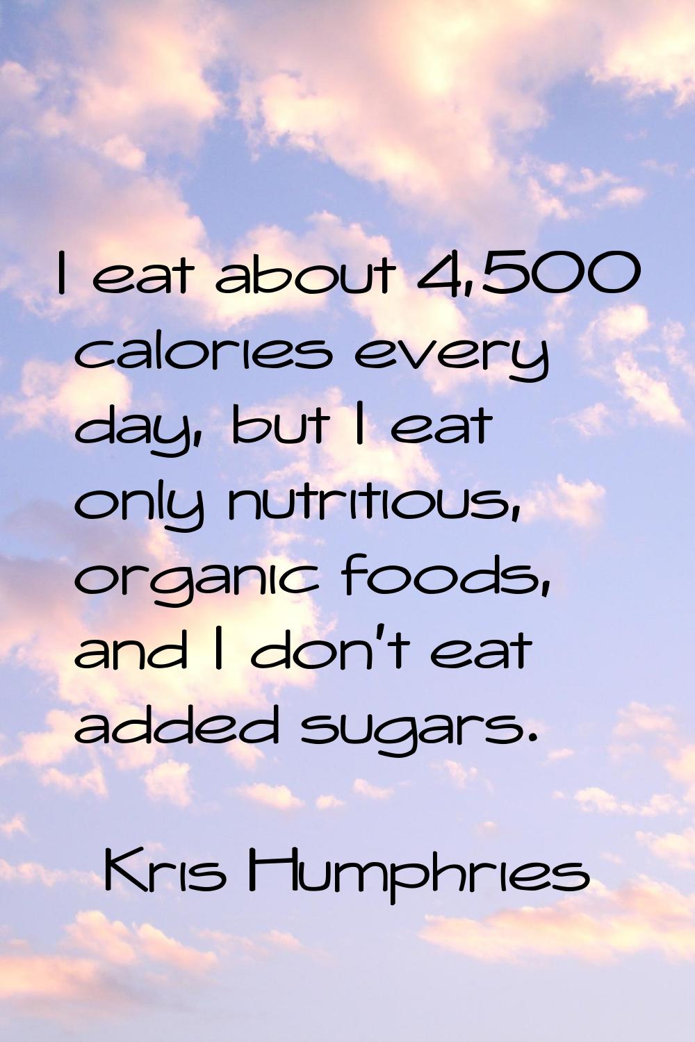 I eat about 4,500 calories every day, but I eat only nutritious, organic foods, and I don't eat add
