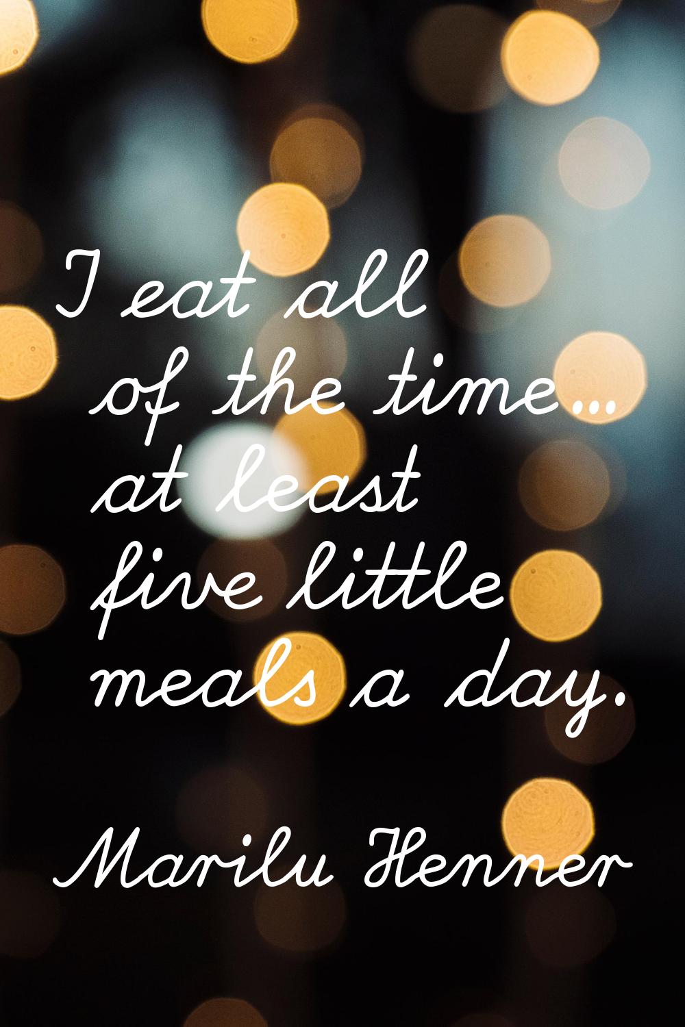 I eat all of the time... at least five little meals a day.