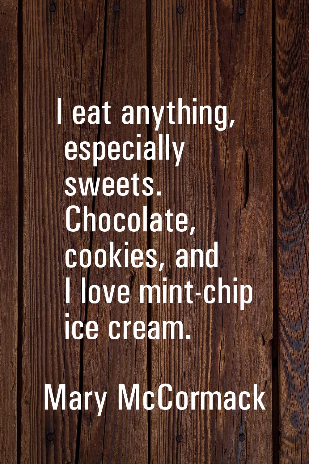 I eat anything, especially sweets. Chocolate, cookies, and I love mint-chip ice cream.