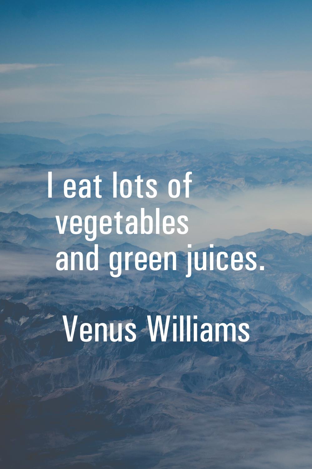 I eat lots of vegetables and green juices.