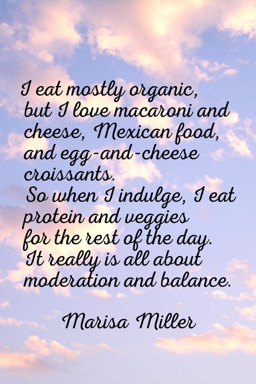 I eat mostly organic, but I love macaroni and cheese, Mexican food, and egg-and-cheese croissants. 