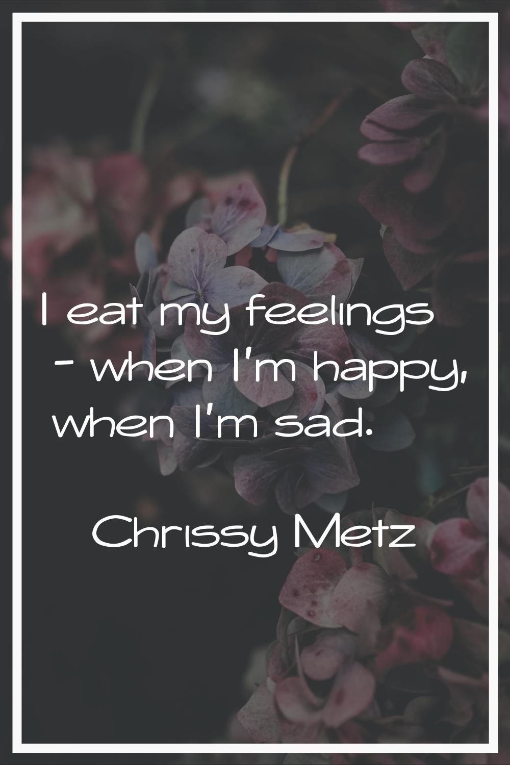 I eat my feelings - when I'm happy, when I'm sad.