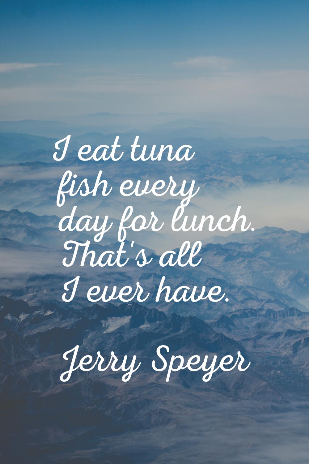 I eat tuna fish every day for lunch. That's all I ever have.