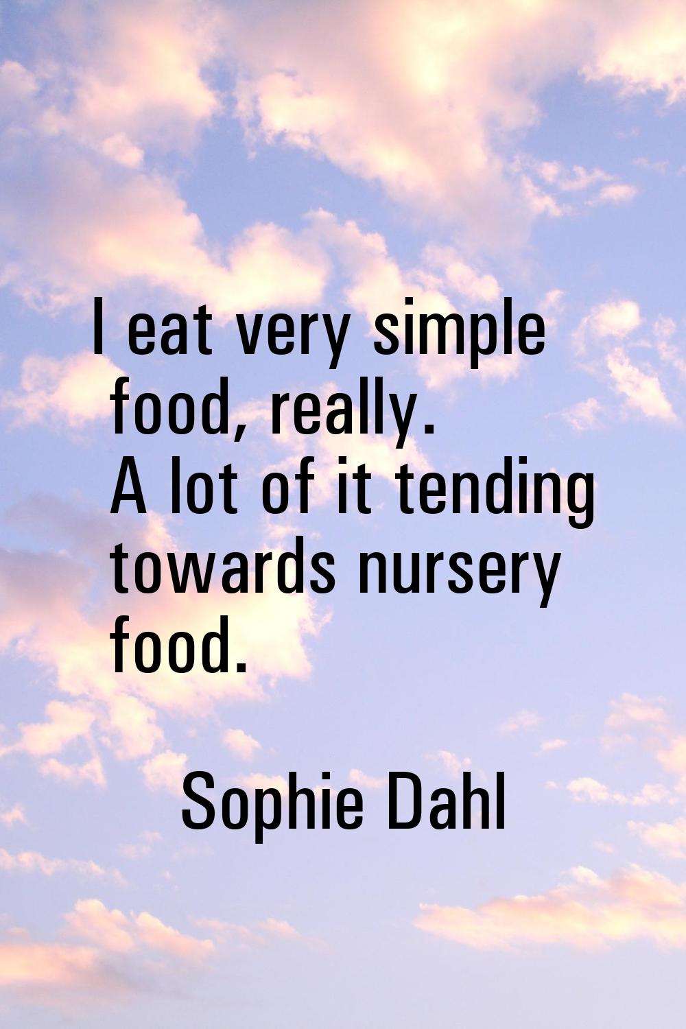 I eat very simple food, really. A lot of it tending towards nursery food.