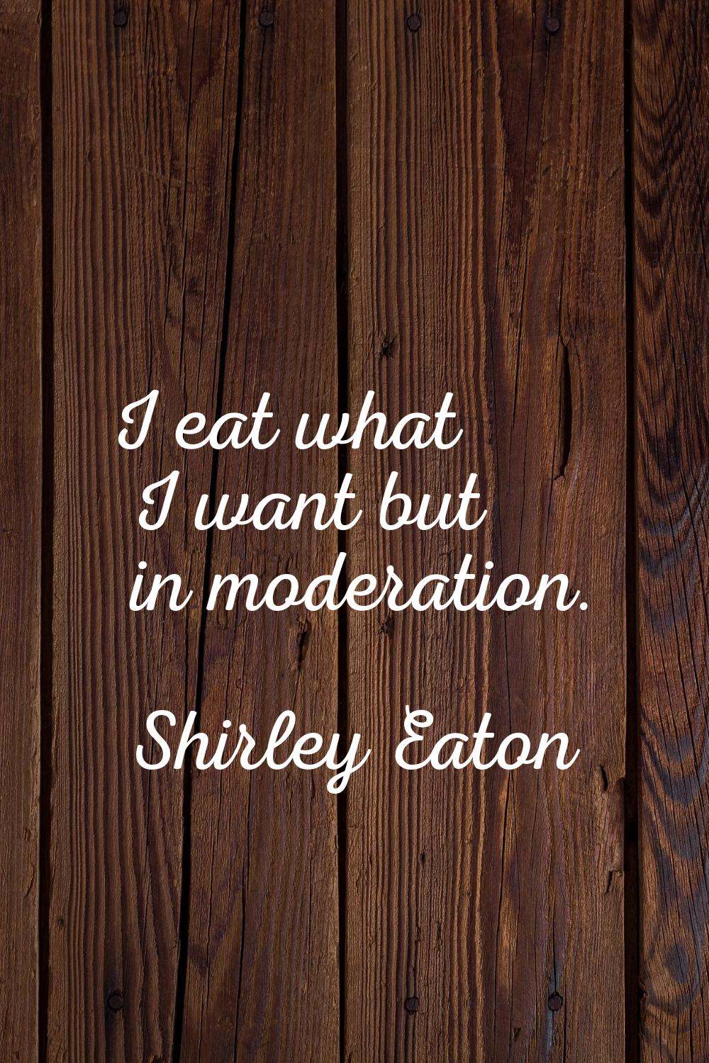 I eat what I want but in moderation.