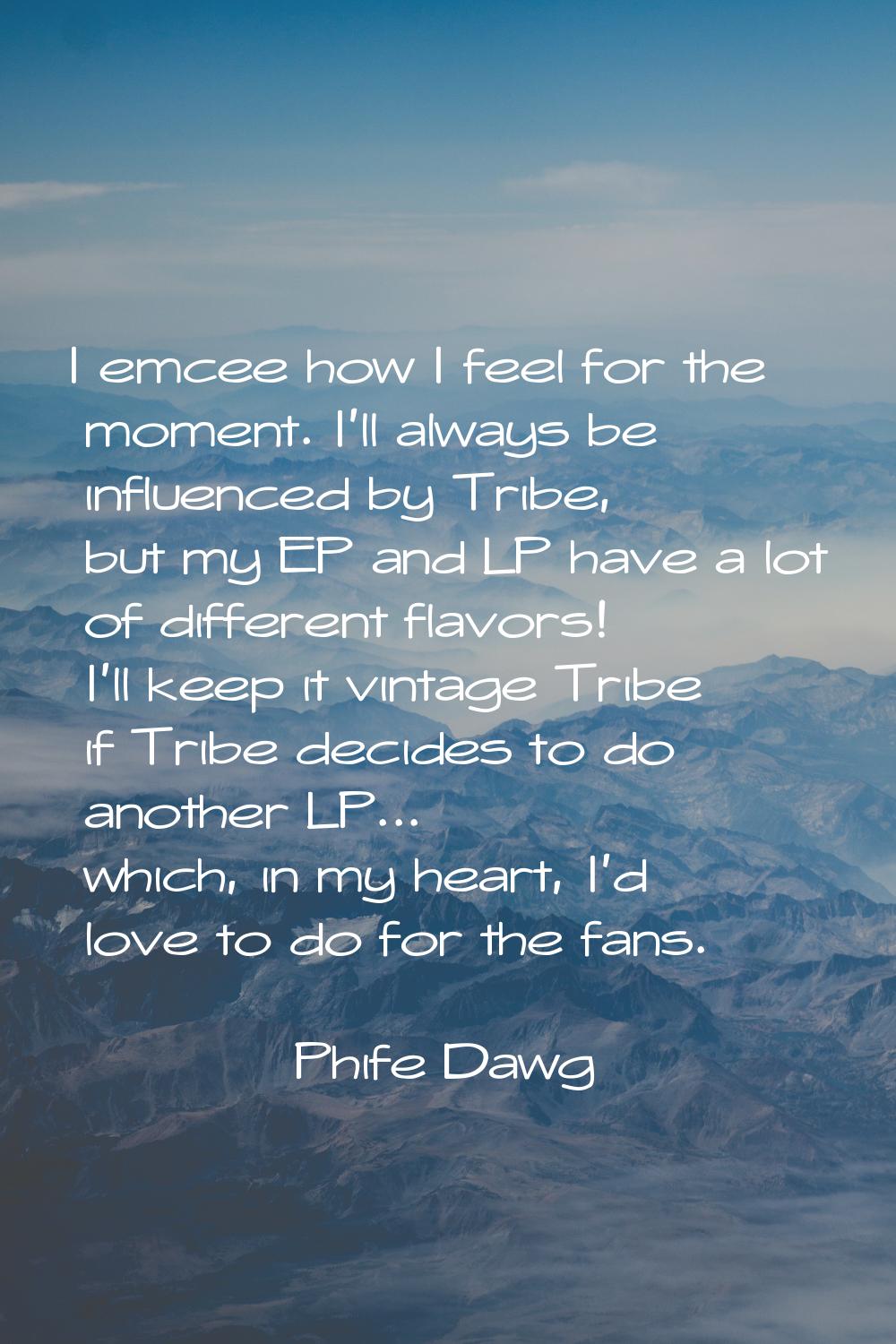 I emcee how I feel for the moment. I'll always be influenced by Tribe, but my EP and LP have a lot 