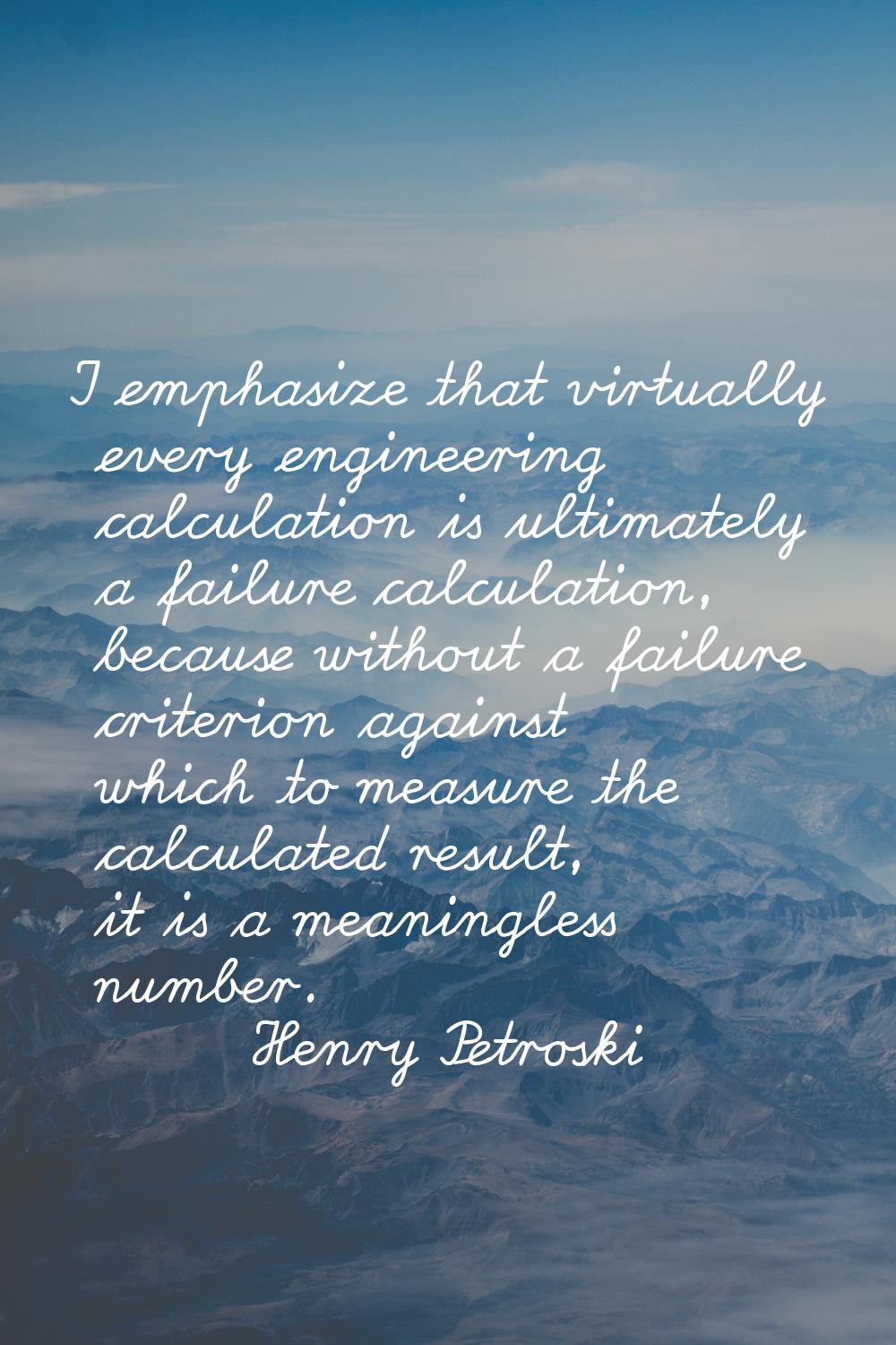 I emphasize that virtually every engineering calculation is ultimately a failure calculation, becau