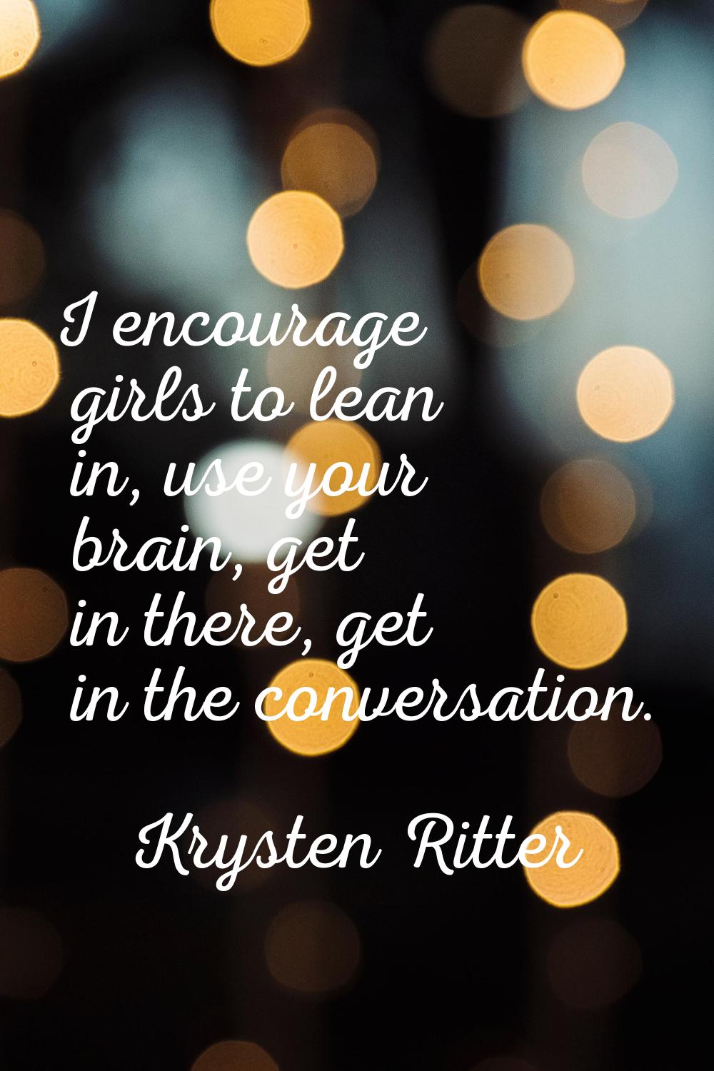 I encourage girls to lean in, use your brain, get in there, get in the conversation.