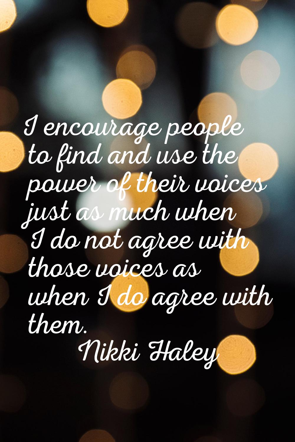 I encourage people to find and use the power of their voices just as much when I do not agree with 