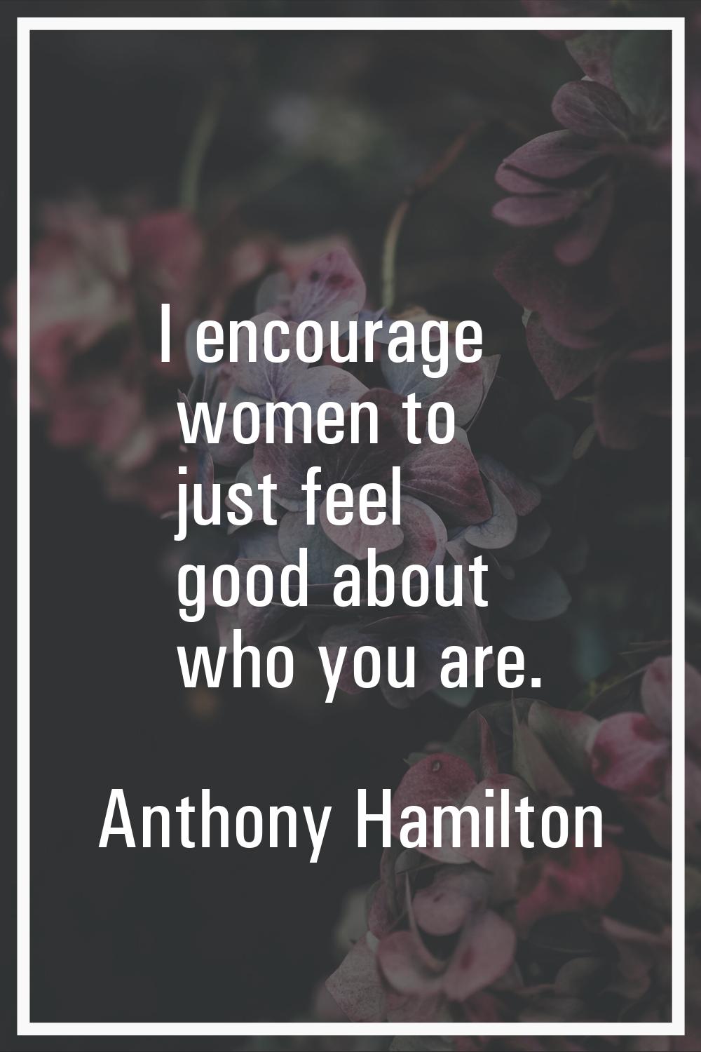 I encourage women to just feel good about who you are.