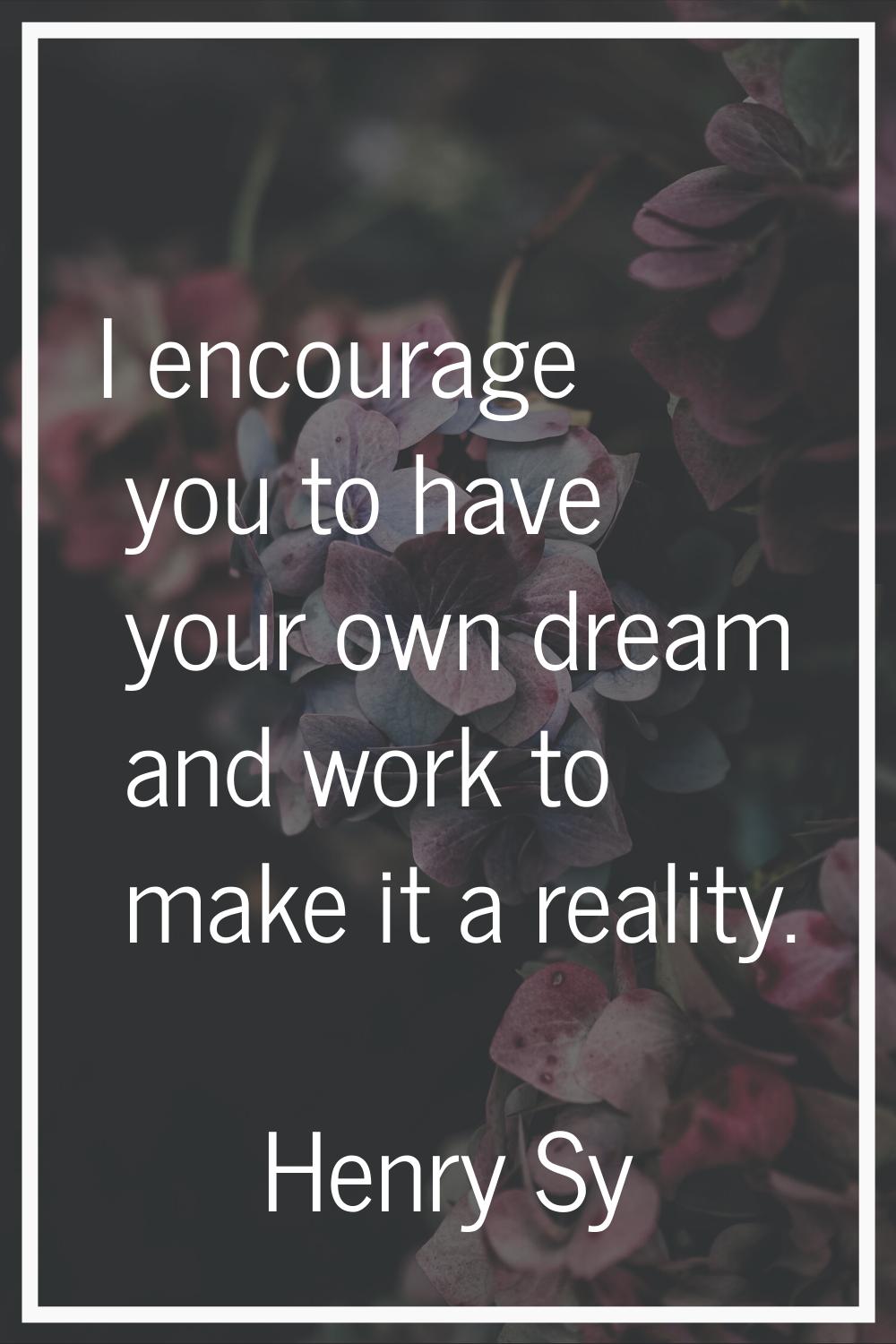 I encourage you to have your own dream and work to make it a reality.