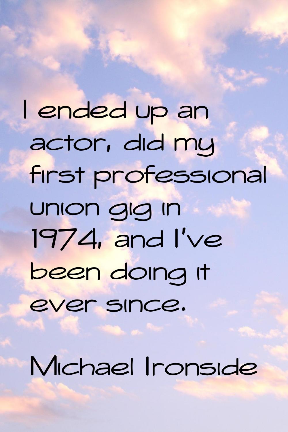 I ended up an actor, did my first professional union gig in 1974, and I've been doing it ever since