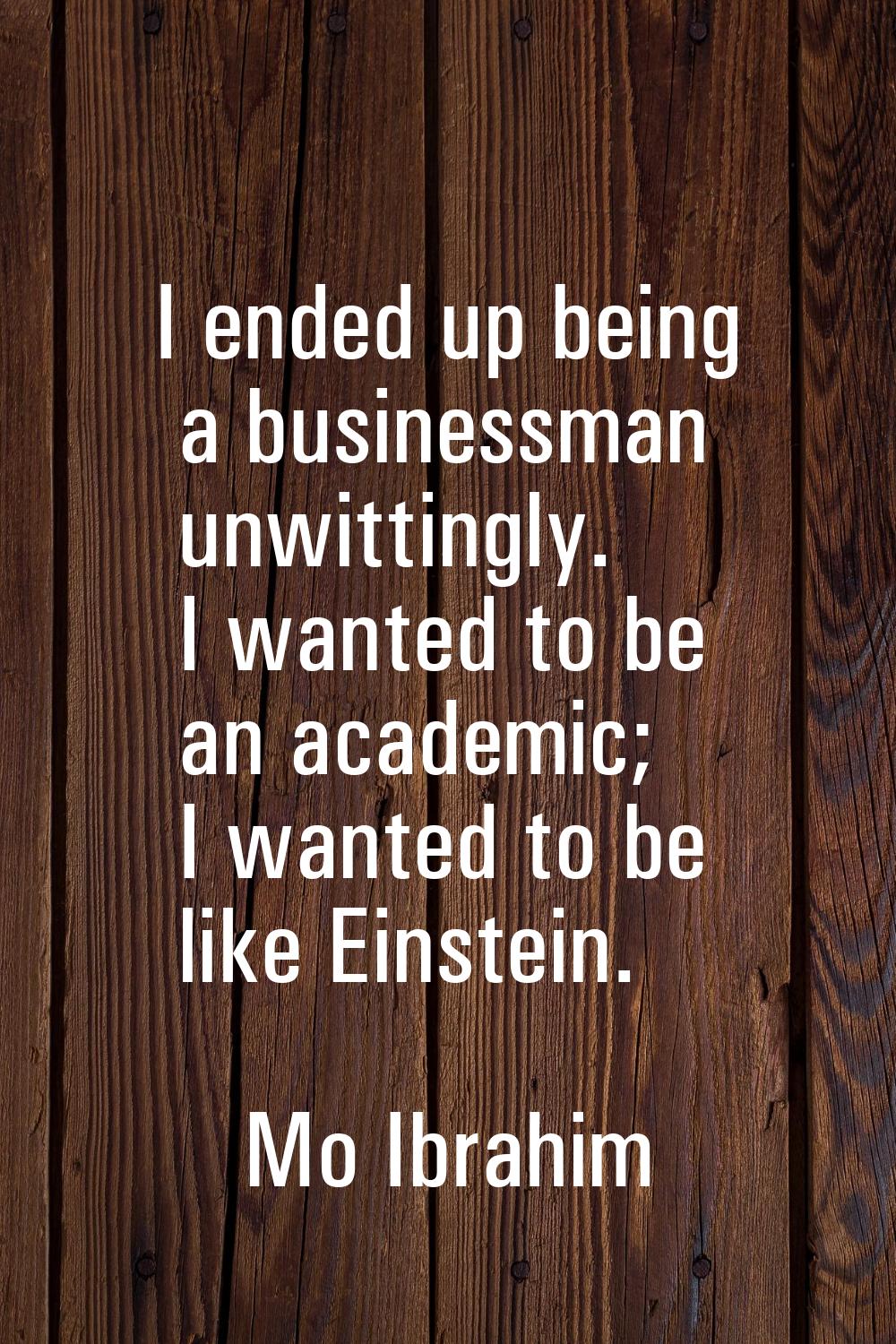 I ended up being a businessman unwittingly. I wanted to be an academic; I wanted to be like Einstei