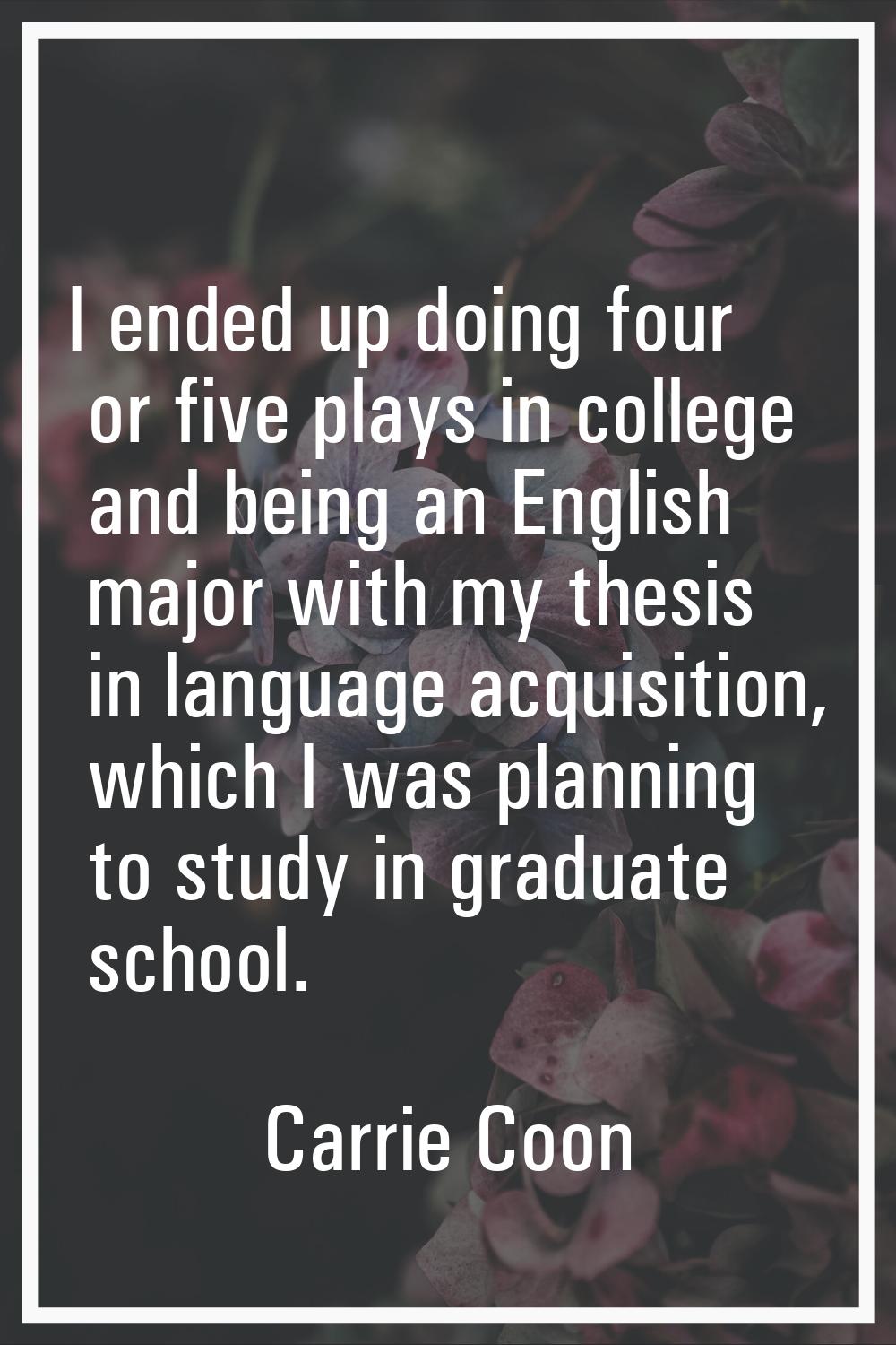 I ended up doing four or five plays in college and being an English major with my thesis in languag