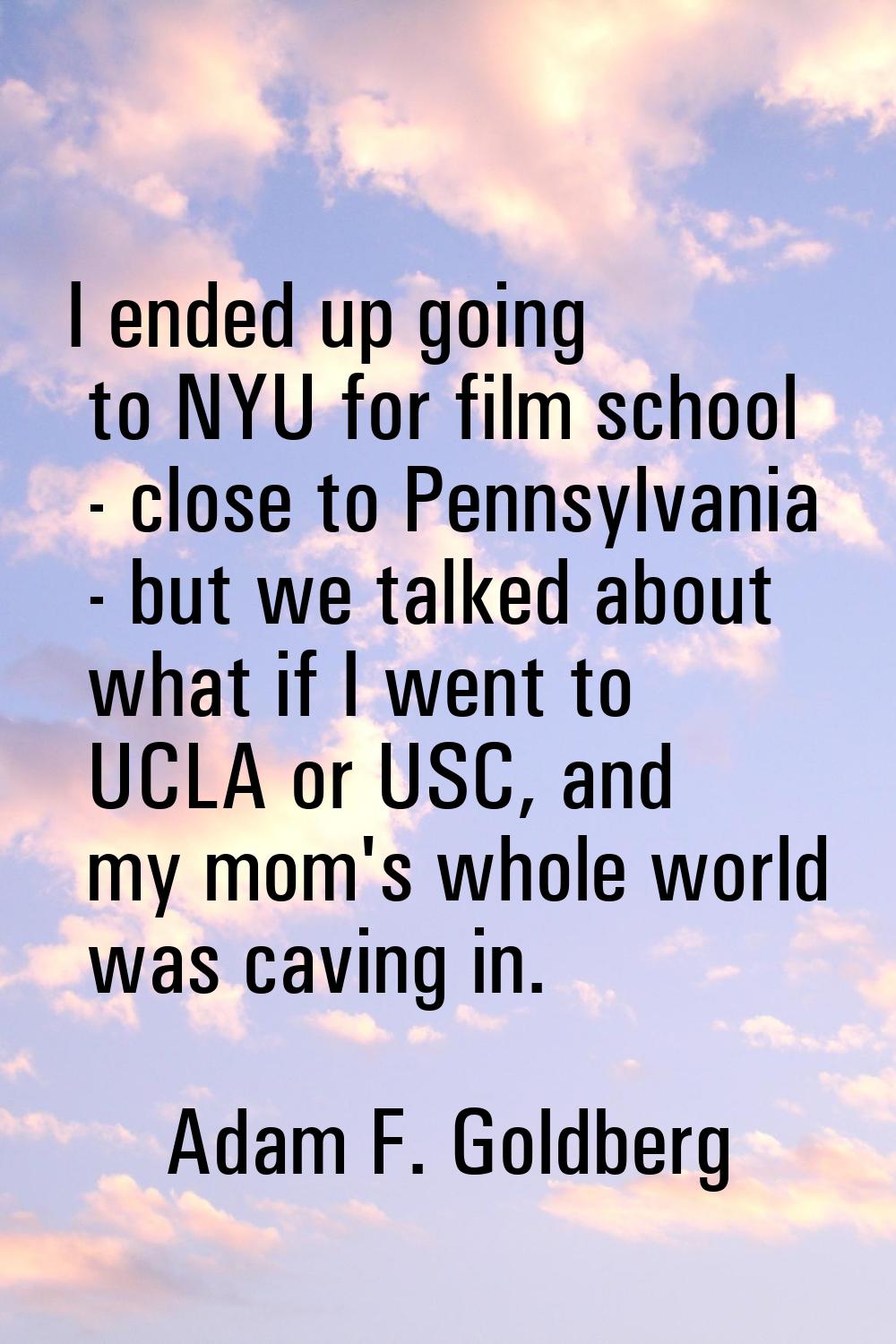 I ended up going to NYU for film school - close to Pennsylvania - but we talked about what if I wen