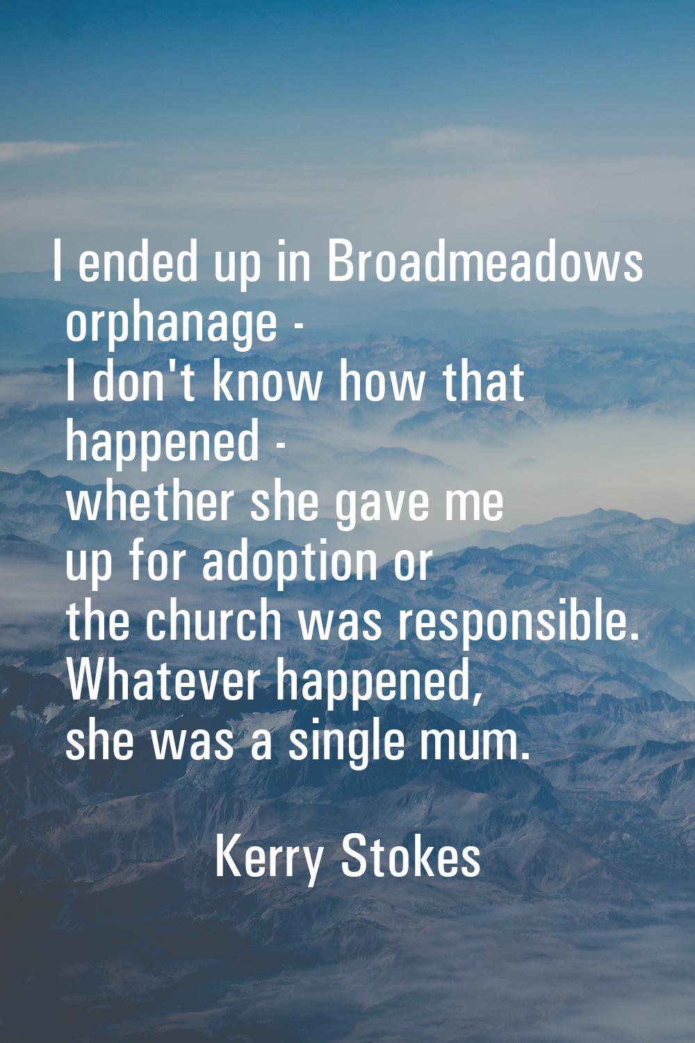 I ended up in Broadmeadows orphanage - I don't know how that happened - whether she gave me up for 