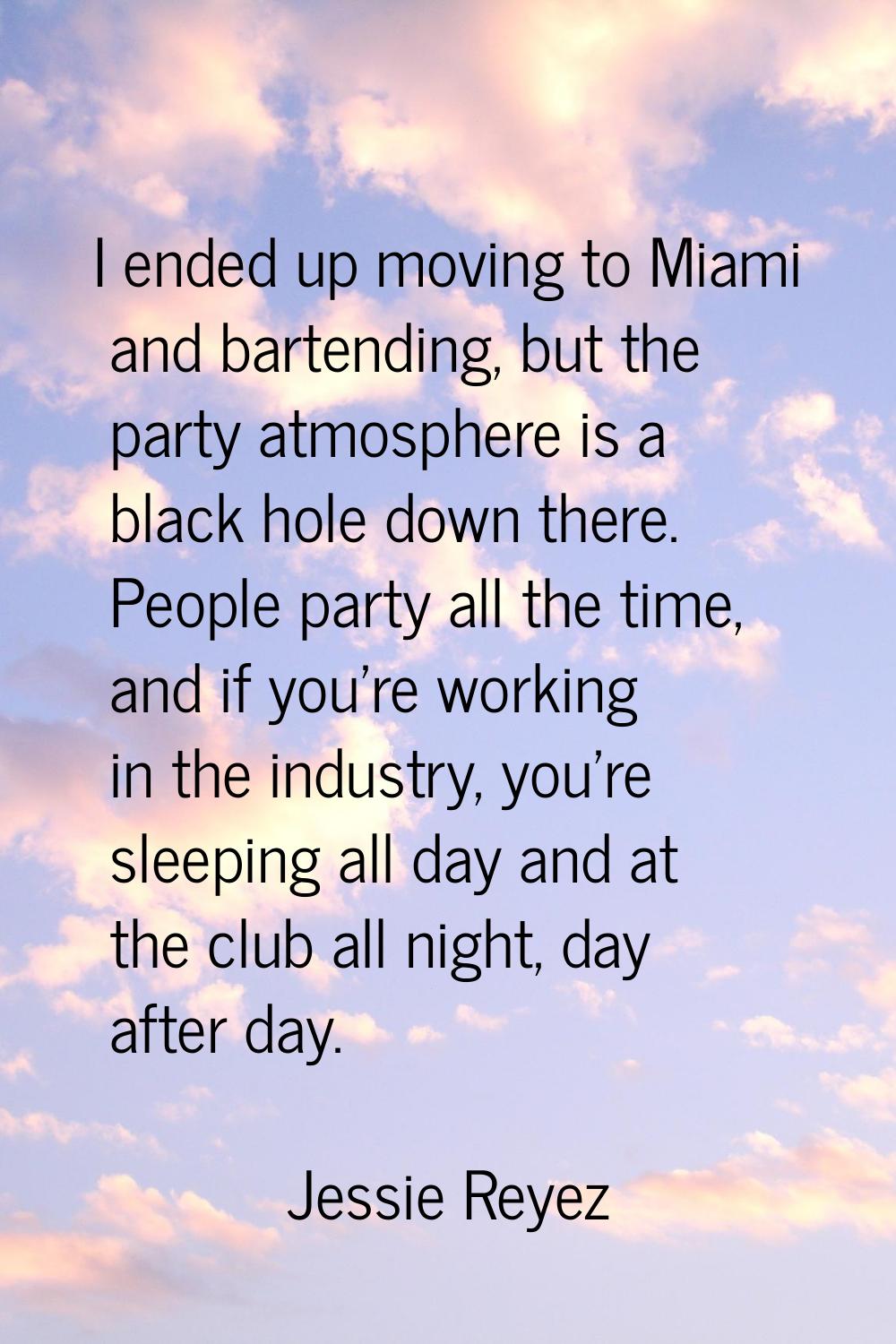 I ended up moving to Miami and bartending, but the party atmosphere is a black hole down there. Peo