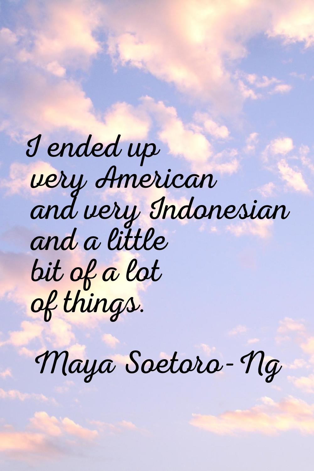 I ended up very American and very Indonesian and a little bit of a lot of things.