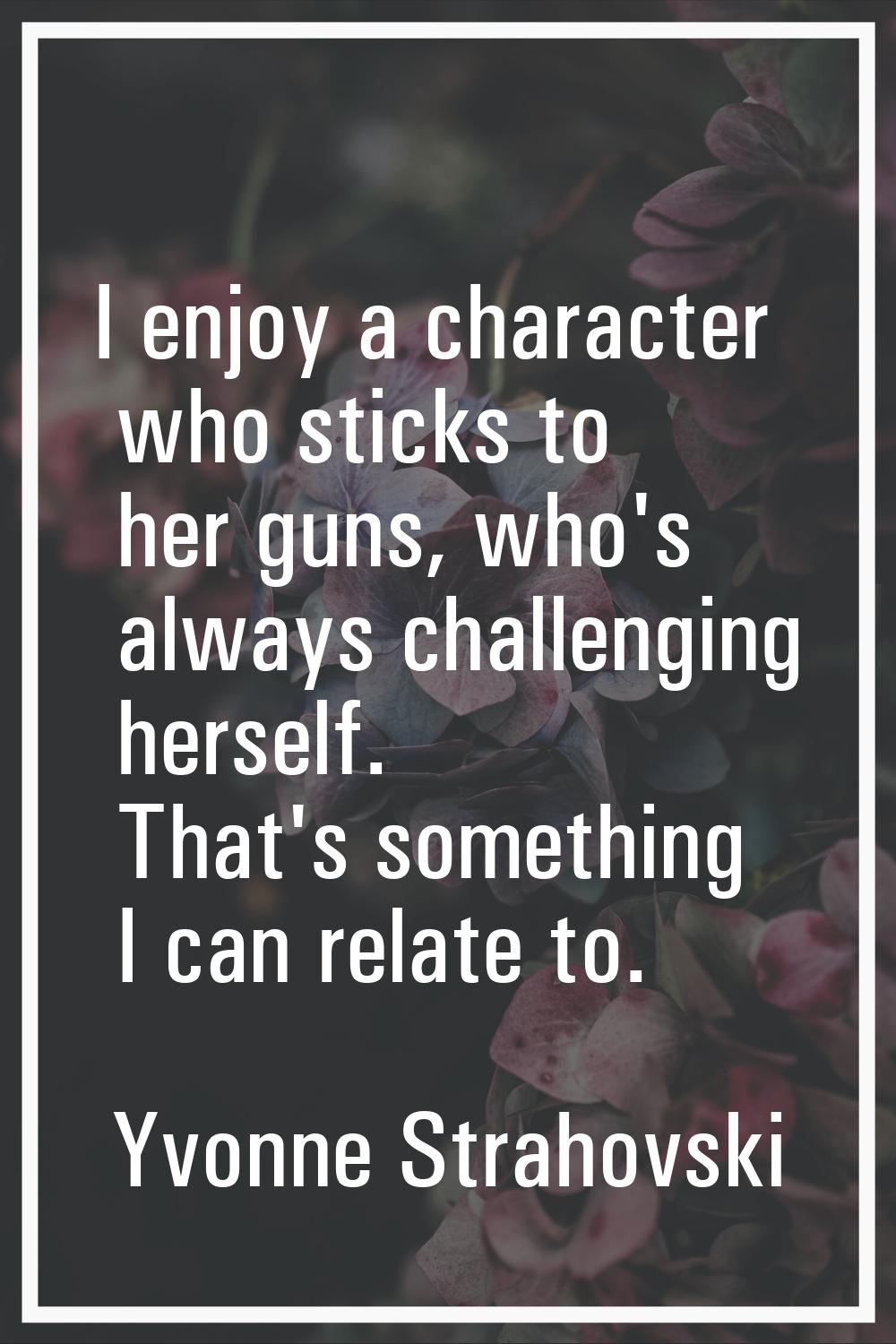 I enjoy a character who sticks to her guns, who's always challenging herself. That's something I ca