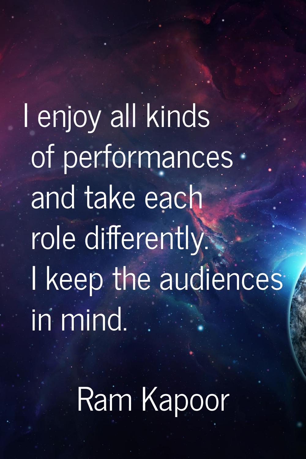 I enjoy all kinds of performances and take each role differently. I keep the audiences in mind.
