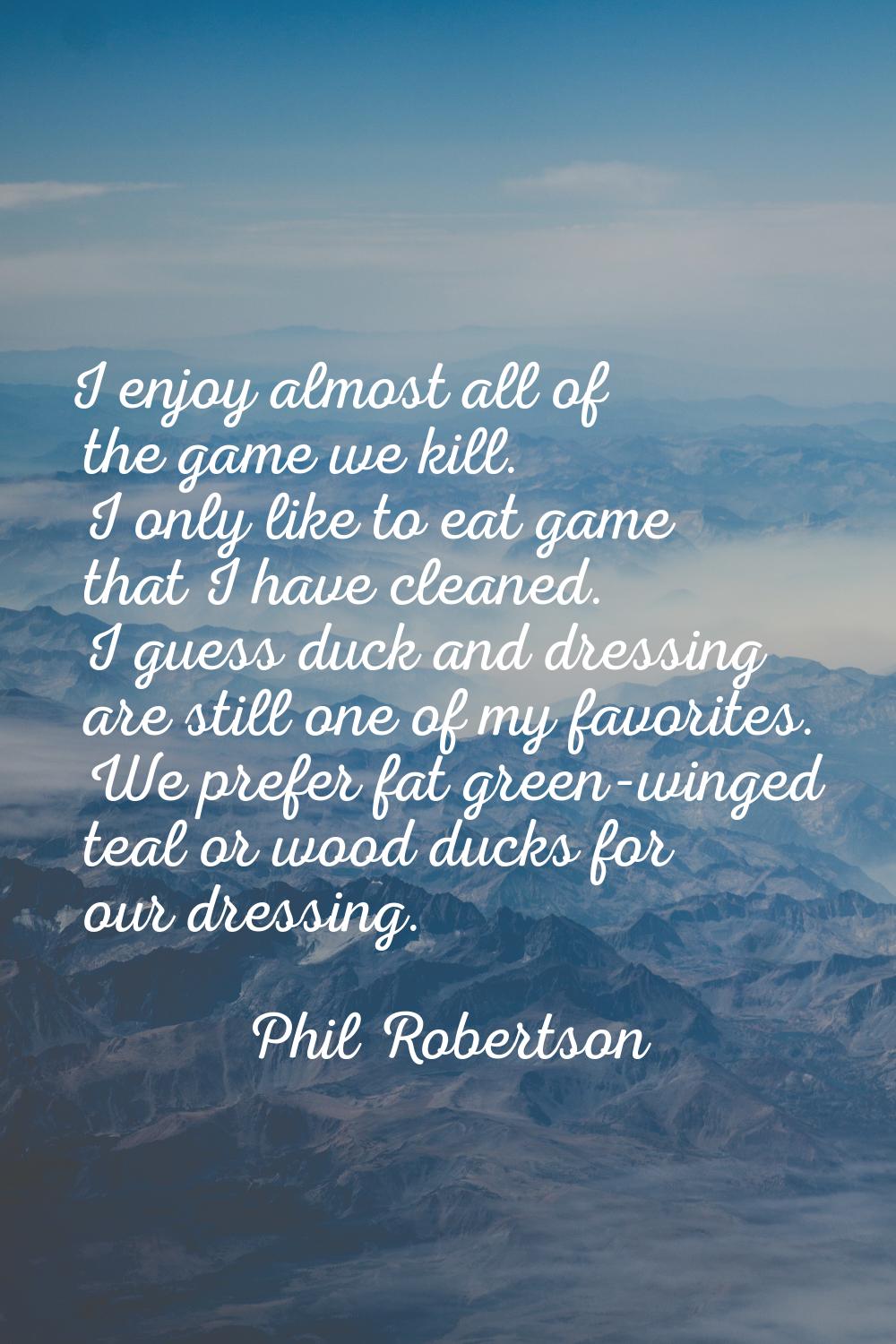I enjoy almost all of the game we kill. I only like to eat game that I have cleaned. I guess duck a
