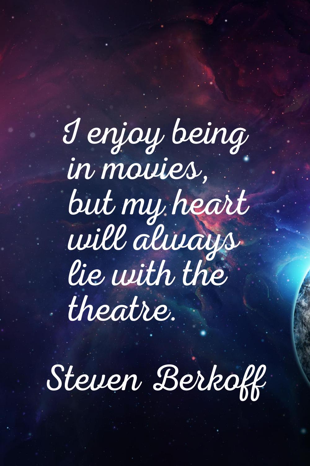 I enjoy being in movies, but my heart will always lie with the theatre.