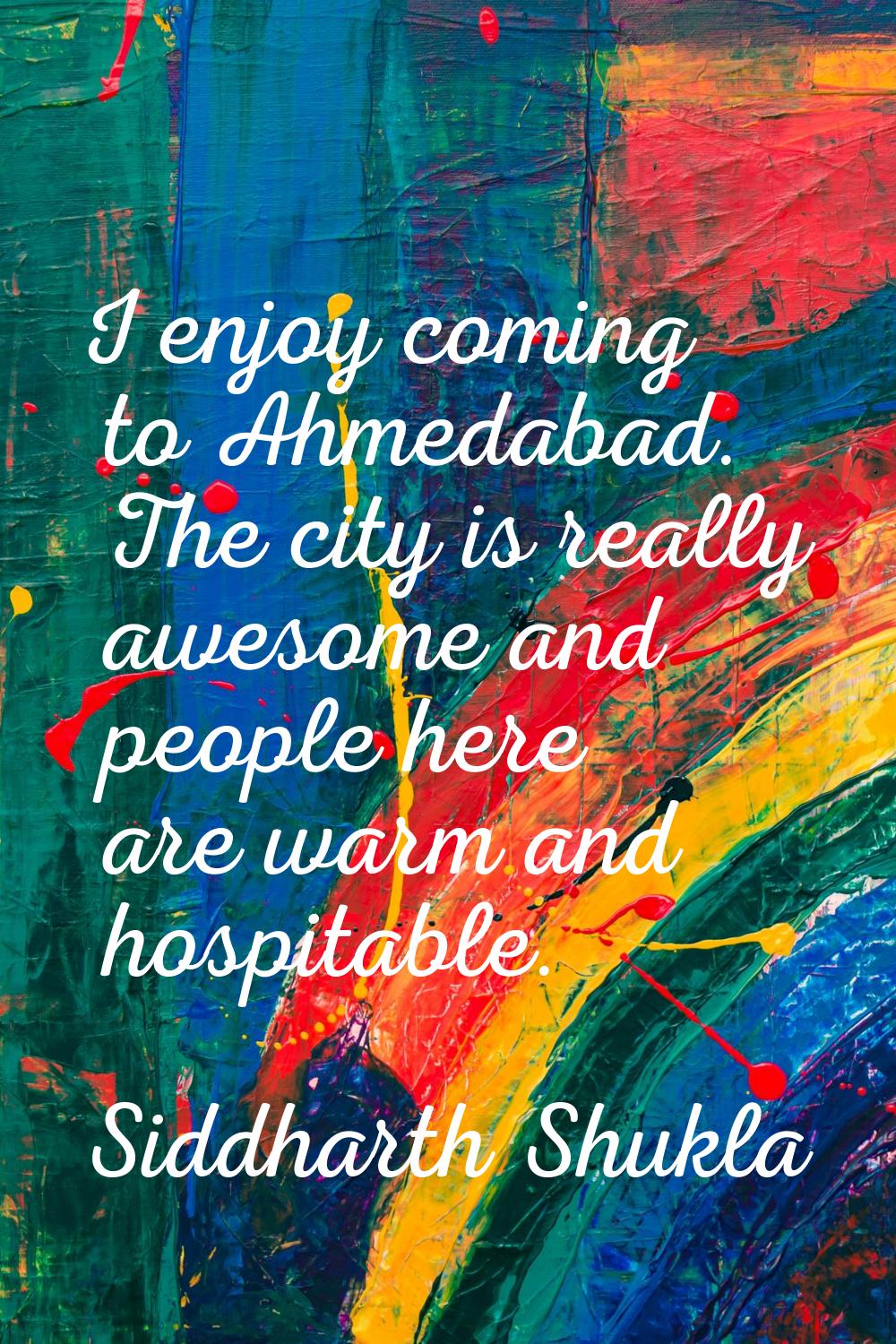 I enjoy coming to Ahmedabad. The city is really awesome and people here are warm and hospitable.