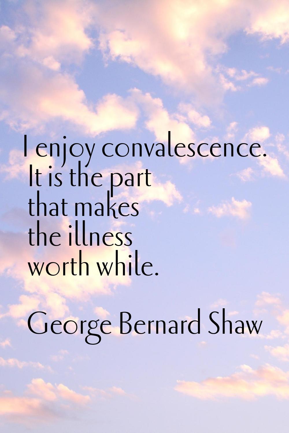 I enjoy convalescence. It is the part that makes the illness worth while.