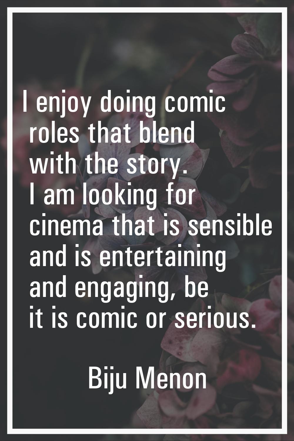 I enjoy doing comic roles that blend with the story. I am looking for cinema that is sensible and i