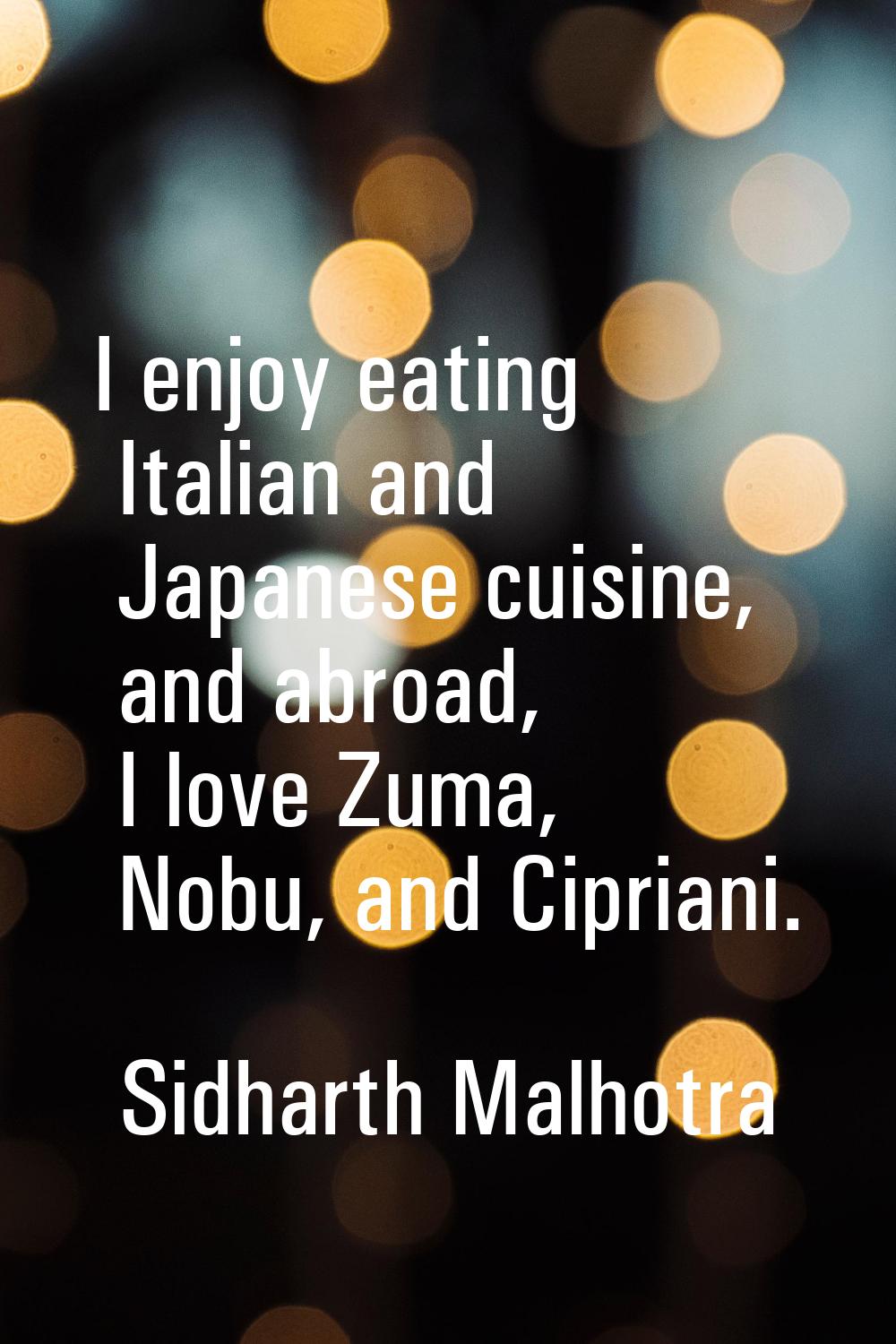I enjoy eating Italian and Japanese cuisine, and abroad, I love Zuma, Nobu, and Cipriani.