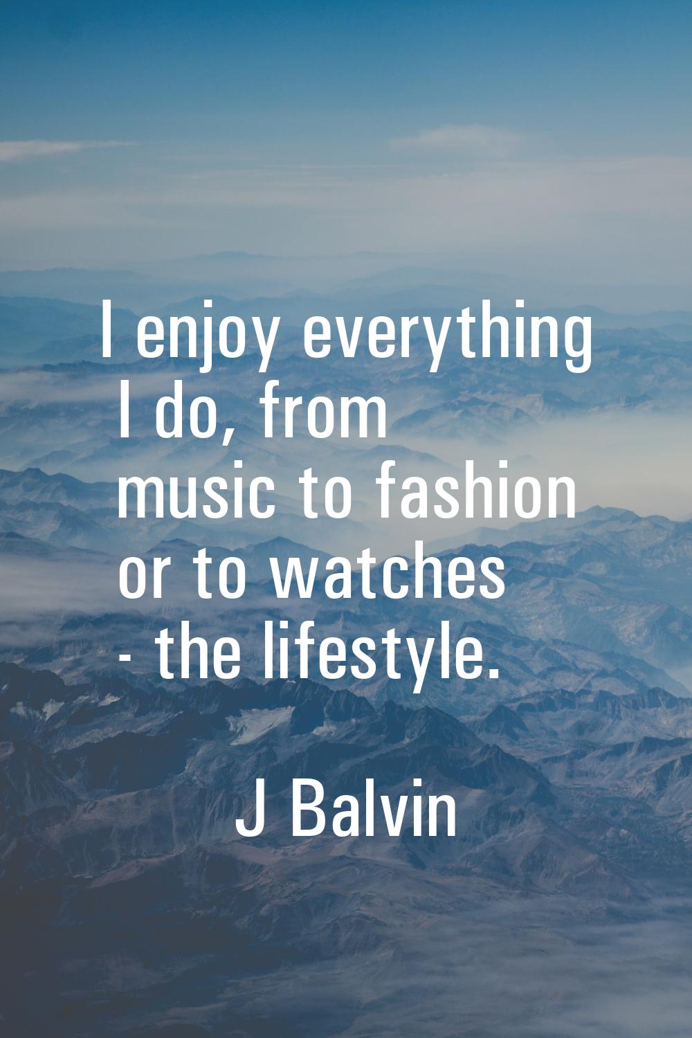 I enjoy everything I do, from music to fashion or to watches - the lifestyle.